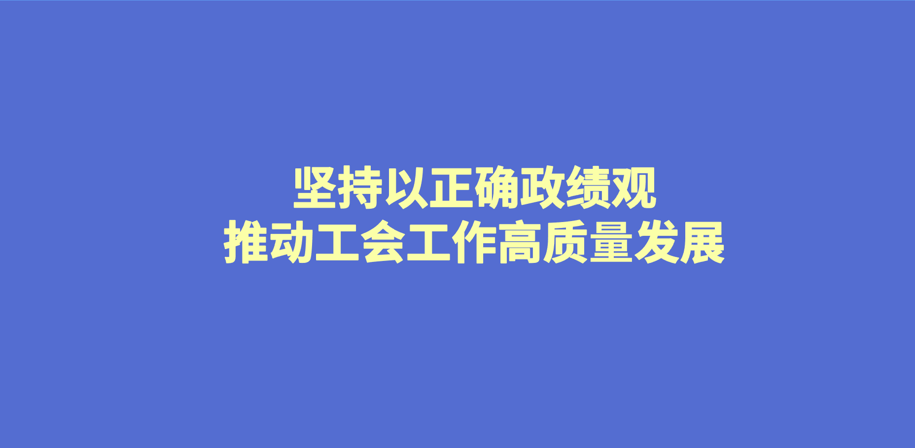 坚持以正确政绩观推动工会工作高质量发展